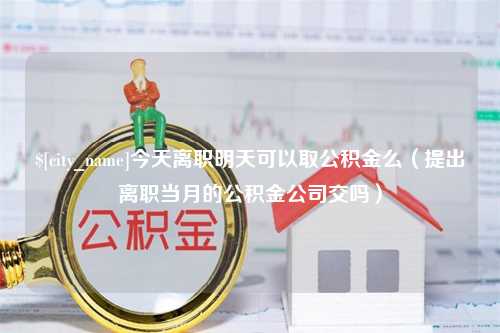 兴化今天离职明天可以取公积金么（提出离职当月的公积金公司交吗）