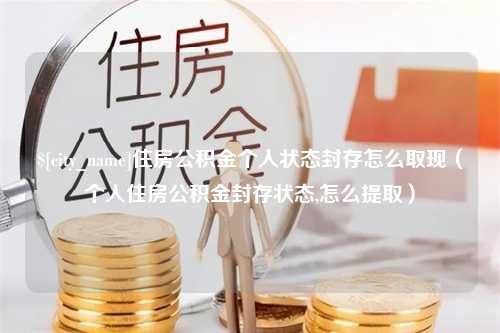 兴化住房公积金个人状态封存怎么取现（个人住房公积金封存状态,怎么提取）