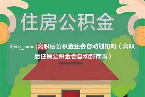 兴化离职后公积金还会自动划扣吗（离职后住房公积金会自动封存吗）