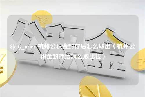 兴化杭州公积金封存后怎么取出（杭州公积金封存后怎么取出钱）