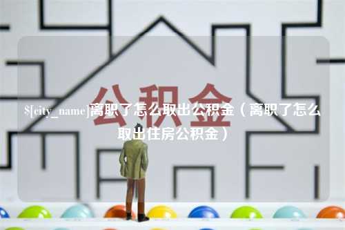 兴化离职了怎么取出公积金（离职了怎么取出住房公积金）