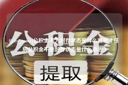 兴化公积金不为封存状态是什么意思（住房公积金不是封存状态是什么意思）